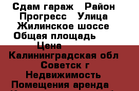 Сдам гараж › Район ­ Прогресс › Улица ­ Жилинское шоссе › Общая площадь ­ 20 › Цена ­ 1 500 - Калининградская обл., Советск г. Недвижимость » Помещения аренда   . Калининградская обл.,Советск г.